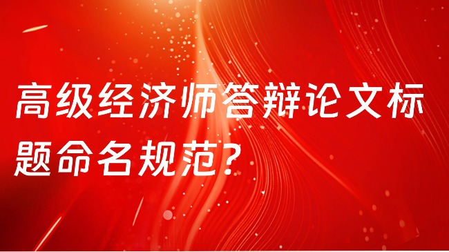 高級(jí)經(jīng)濟(jì)師答辯論文標(biāo)題命名規(guī)范？